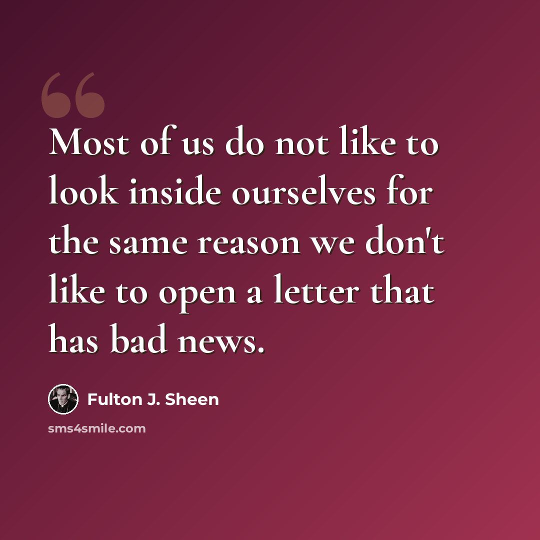 “Most of us do not like to look inside ourselves for the same reason we don't like to open a letter that has bad news.” quote by Fulton J. Sheen