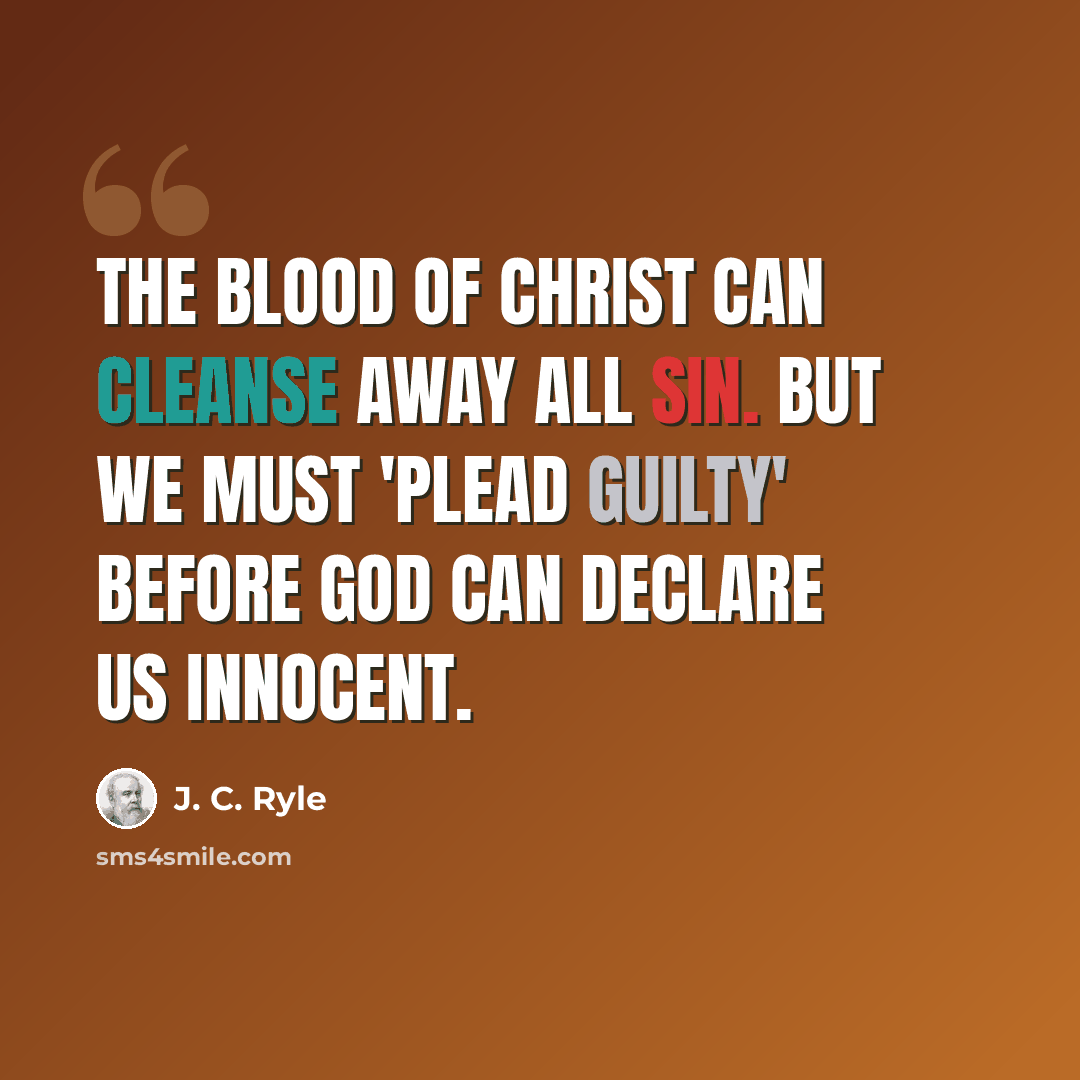 “The blood of Christ can cleanse away all sin. But we must 'plead guilty' before God can declare us innocent.” quote by J. C. Ryle