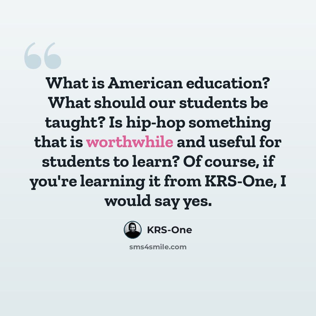 “What is American education? What should our students be taught? Is hip-hop something that is worthwhile and useful for students to learn? Of course, if you're learning it from KRS-One, I would say yes.” quote by KRS-One