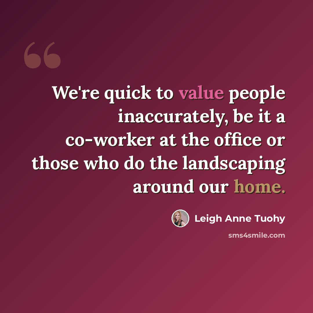 “We're quick to value people inaccurately, be it a co-worker at the office or those who do the landscaping around our home.” quote by Leigh Anne Tuohy