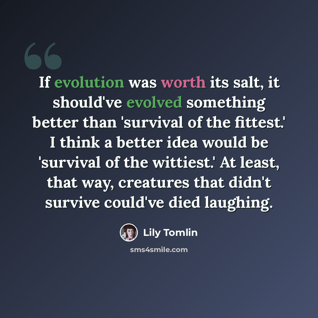 “If evolution was worth its salt, it should've evolved something better than 'survival of the fittest.' I think a better idea would be 'survival of the wittiest.' At least, that way, creatures that didn't survive could've died laughing.” quote by Lily Tomlin
