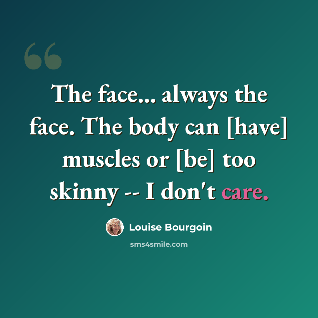 “The face... always the face. The body can [have] muscles or [be] too skinny -- I don't care.” quote by Louise Bourgoin