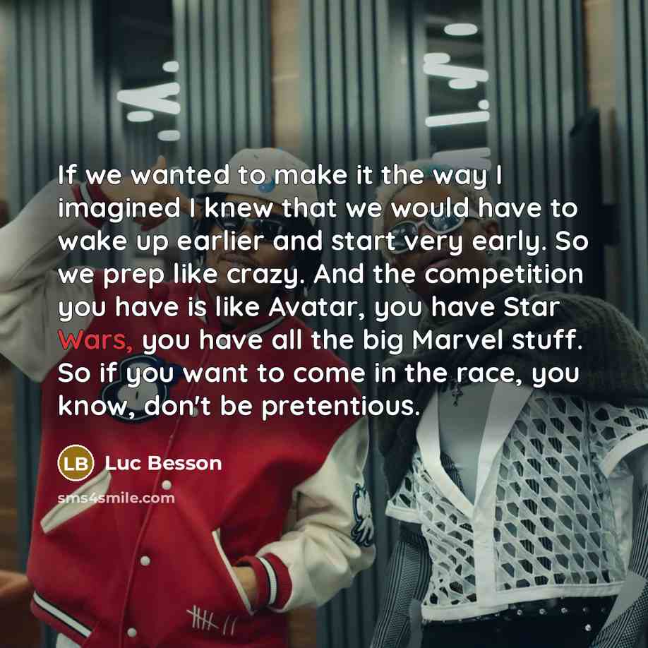 “If we wanted to make it the way I imagined I knew that we would have to wake up earlier and start very early. So we prep like crazy. And the competition you have is like Avatar, you have Star Wars, you have all the big Marvel stuff. So if you want to come in the race, you know, don't be pretentious.” quote by Luc Besson