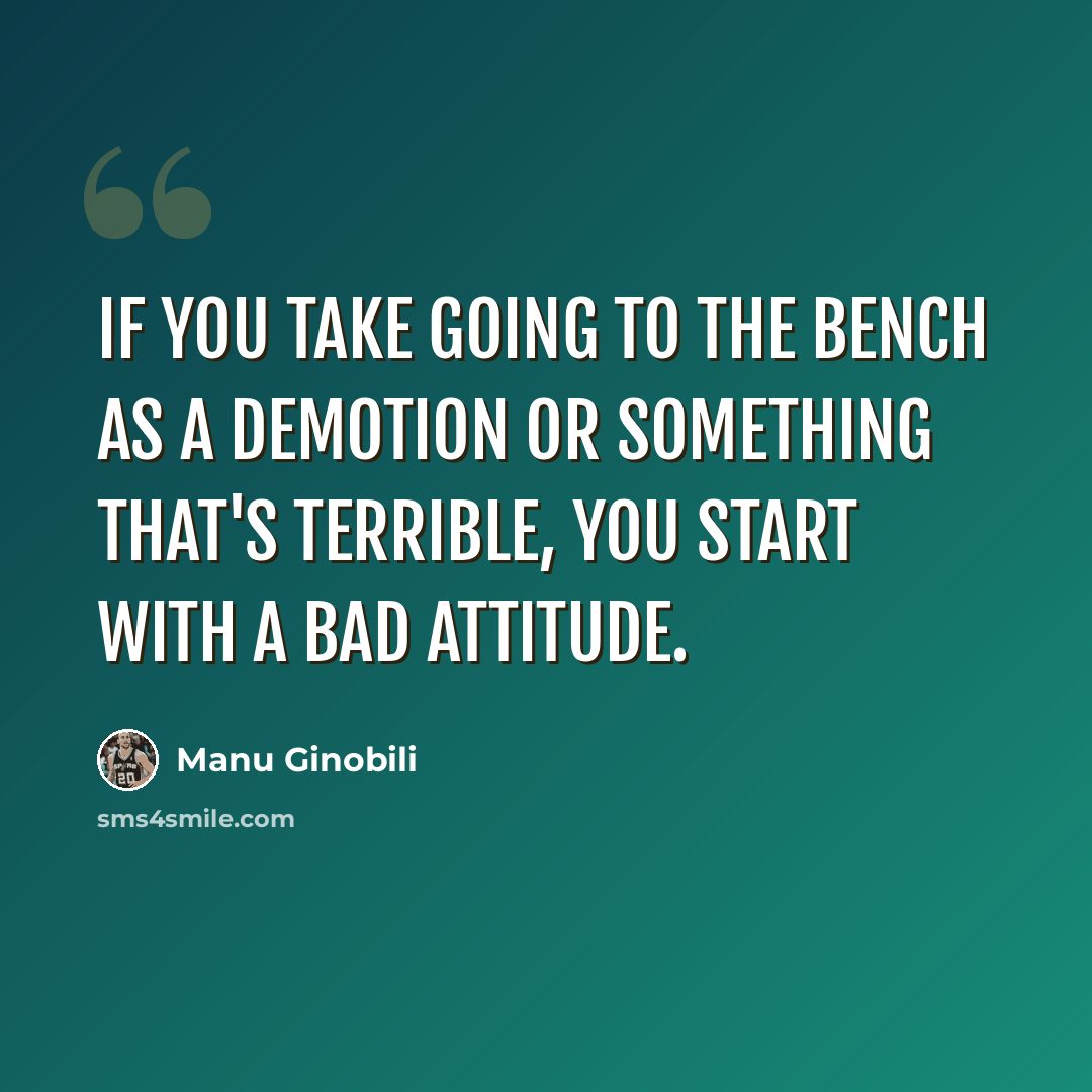 “If you take going to the bench as a demotion or something that's terrible, you start with a bad attitude.” quote by Manu Ginobili