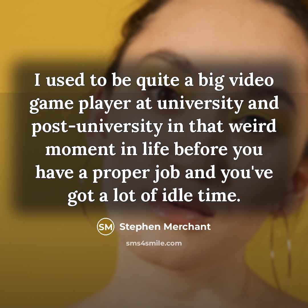 “I used to be quite a big video game player at university and post-university in that weird moment in life before you have a proper job and you've got a lot of idle time.” quote by Stephen Merchant