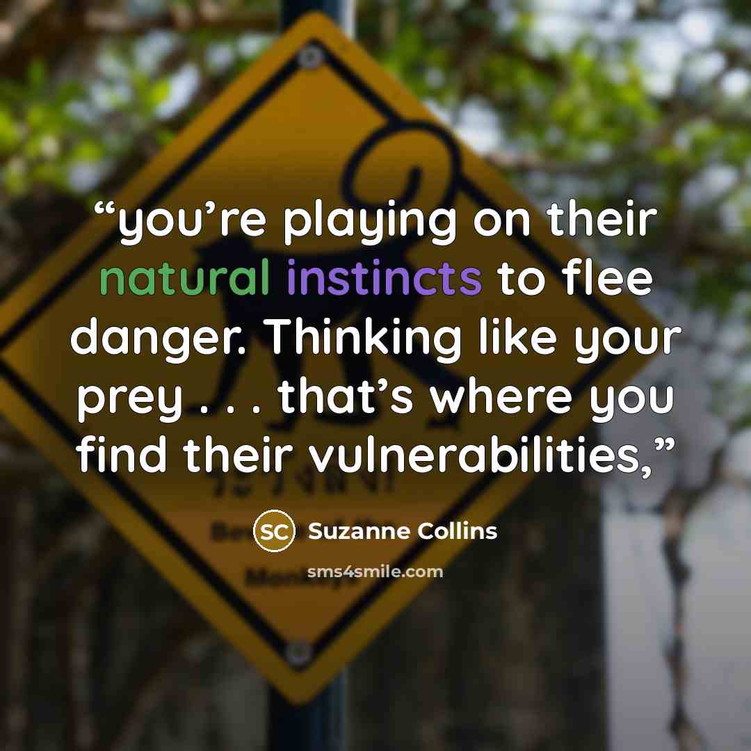 “you’re playing on their natural instincts to flee danger. Thinking like your prey . . . that’s where you find their vulnerabilities,” quote by Suzanne Collins