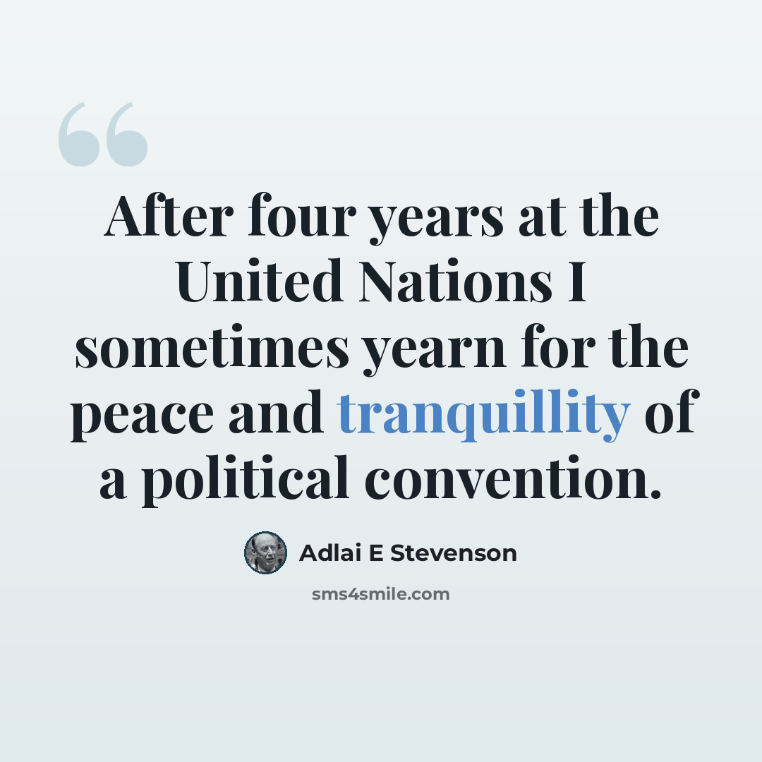 “After four years at the United Nations I sometimes yearn for the peace and tranquillity of a political convention.” quote by Adlai E Stevenson