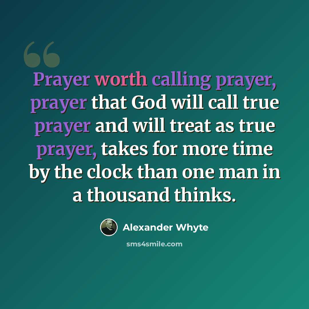 “Prayer worth calling prayer, prayer that God will call true prayer and will treat as true prayer, takes for more time by the clock than one man in a thousand thinks.” quote by Alexander Whyte