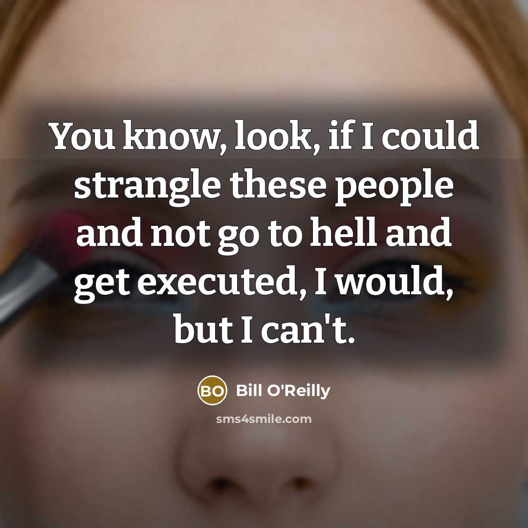 “You know, look, if I could strangle these people and not go to hell and get executed, I would, but I can't.” quote by Bill O'Reilly