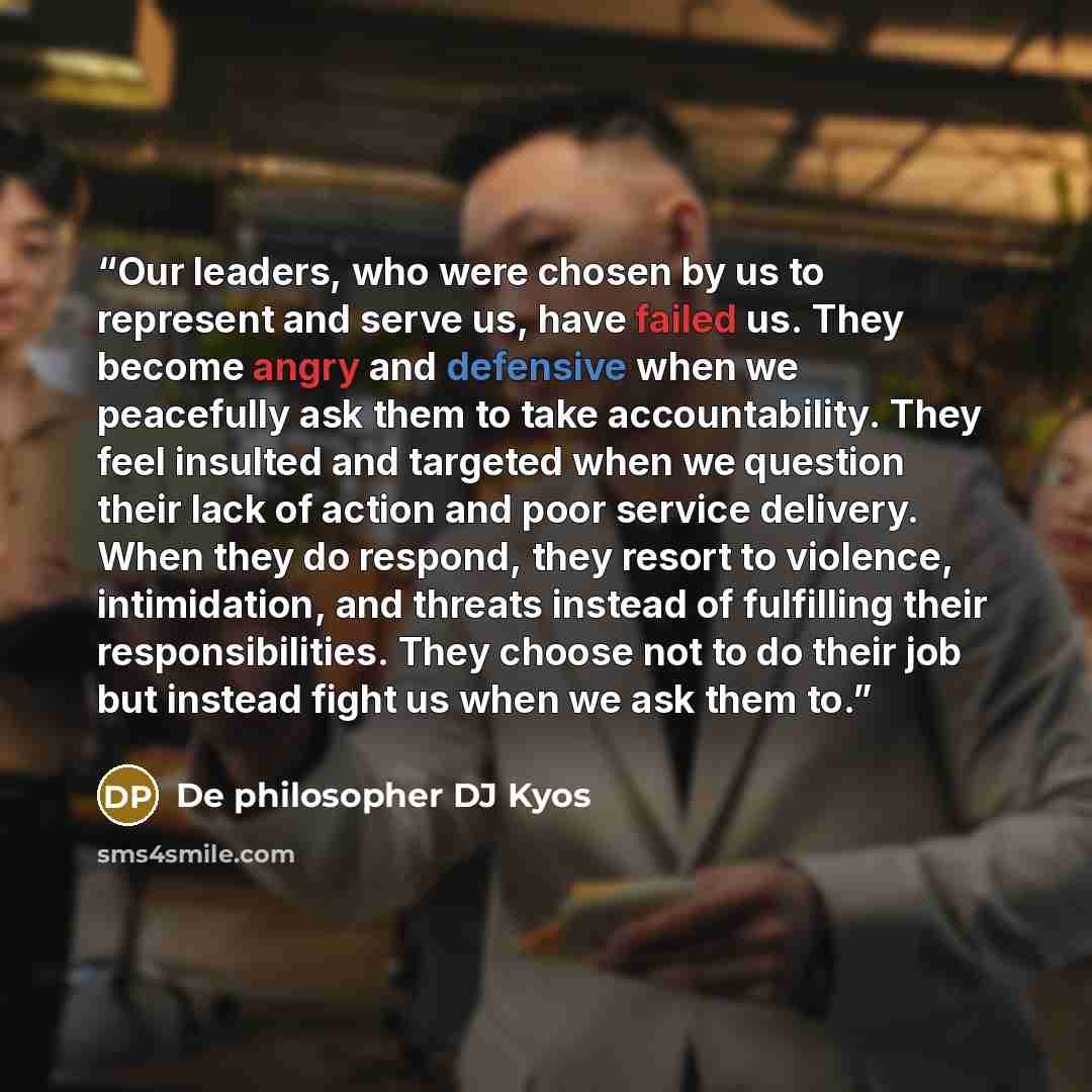 “Our leaders, who were chosen by us to represent and serve us, have failed us. They become angry and defensive when we peacefully ask them to take accountability. They feel insulted and targeted when we question their lack of action and poor service delivery. When they do respond, they resort to…” quote by De philosopher DJ Kyos