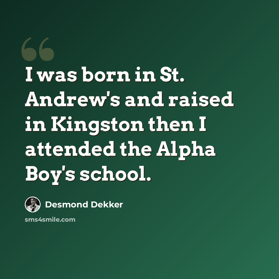 “I was born in St. Andrew's and raised in Kingston then I attended the Alpha Boy's school.” quote by Desmond Dekker