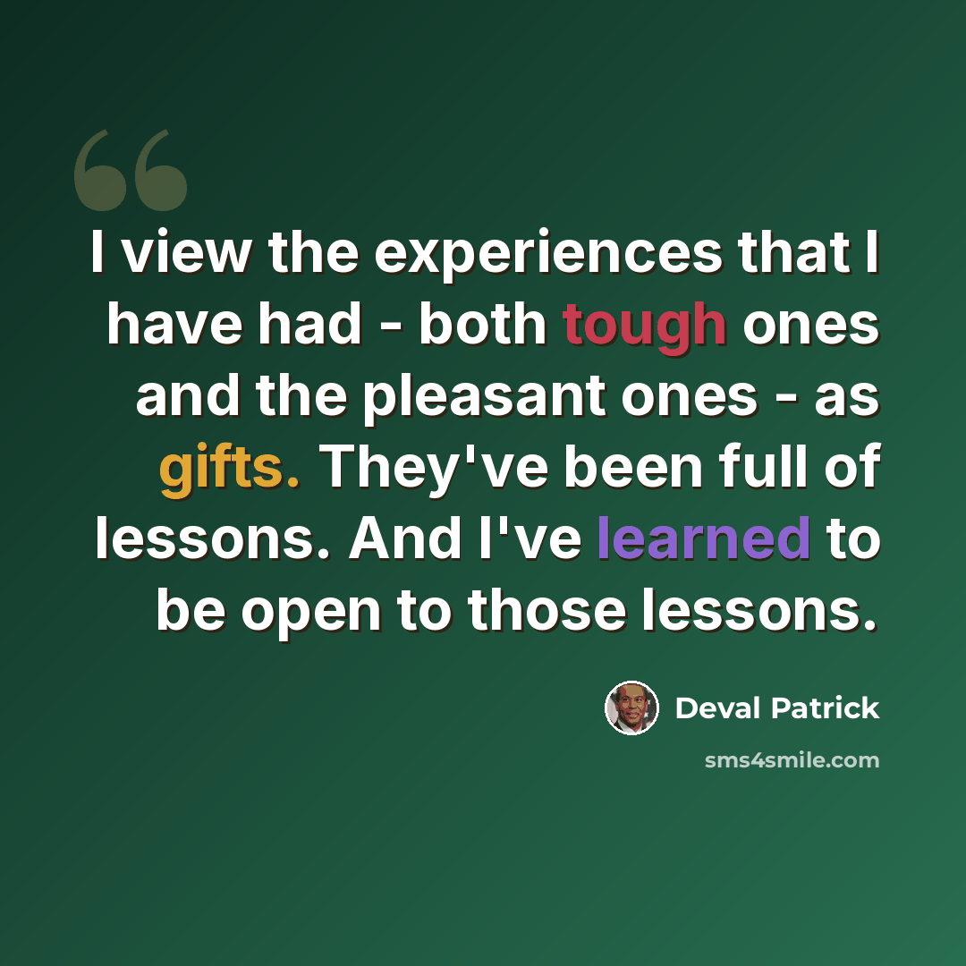 “I view the experiences that I have had - both tough ones and the pleasant ones - as gifts. They've been full of lessons. And I've learned to be open to those lessons.” quote by Deval Patrick