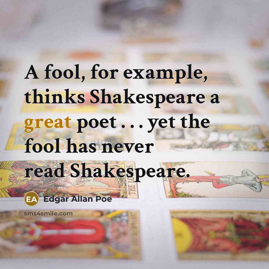 “A fool, for example, thinks Shakespeare a great poet . . . yet the fool has never read Shakespeare.” quote by Edgar Allan Poe
