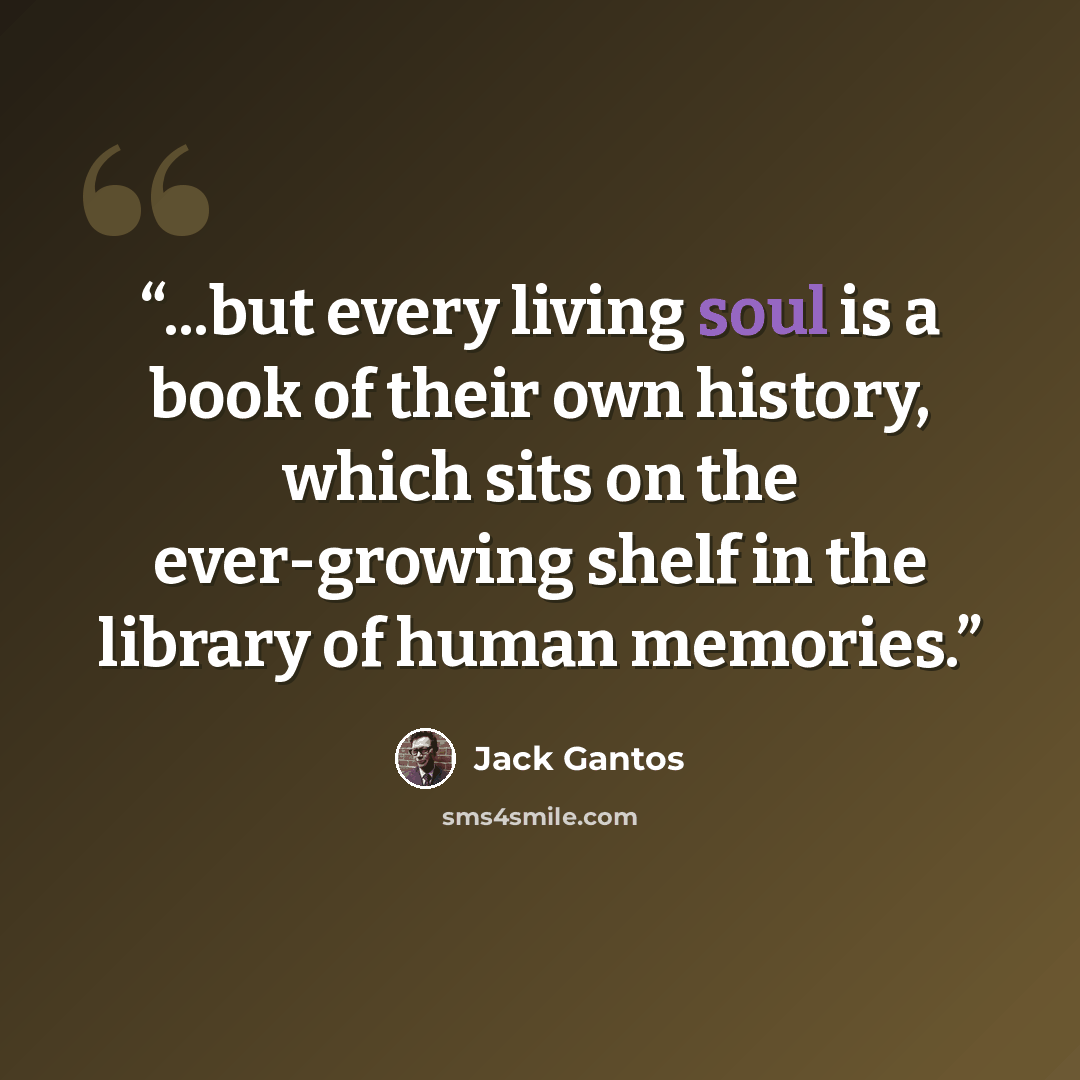“...but every living soul is a book of their own history, which sits on the ever-growing shelf in the library of human memories.” quote by Jack Gantos