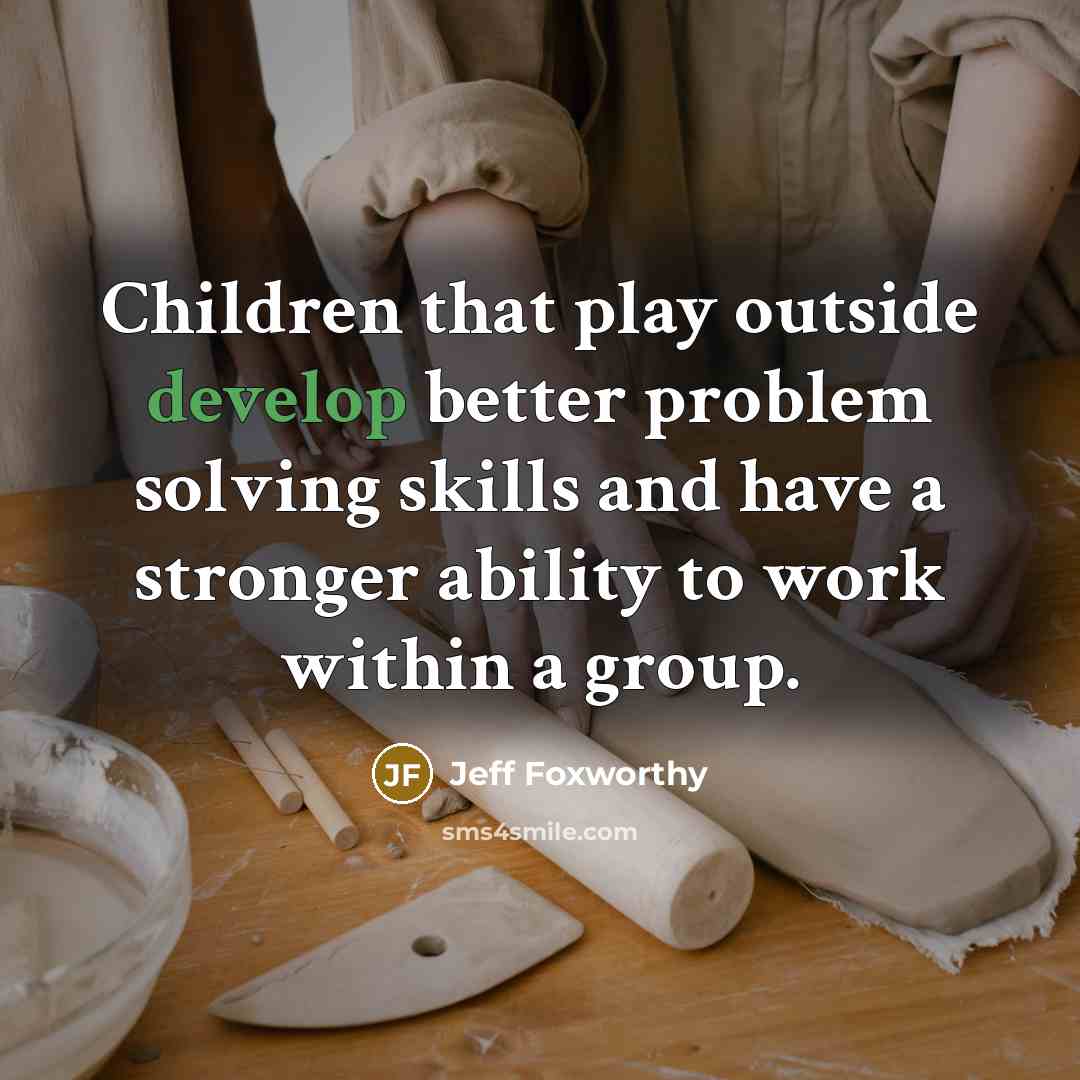 “Children that play outside develop better problem solving skills and have a stronger ability to work within a group.” quote by Jeff Foxworthy