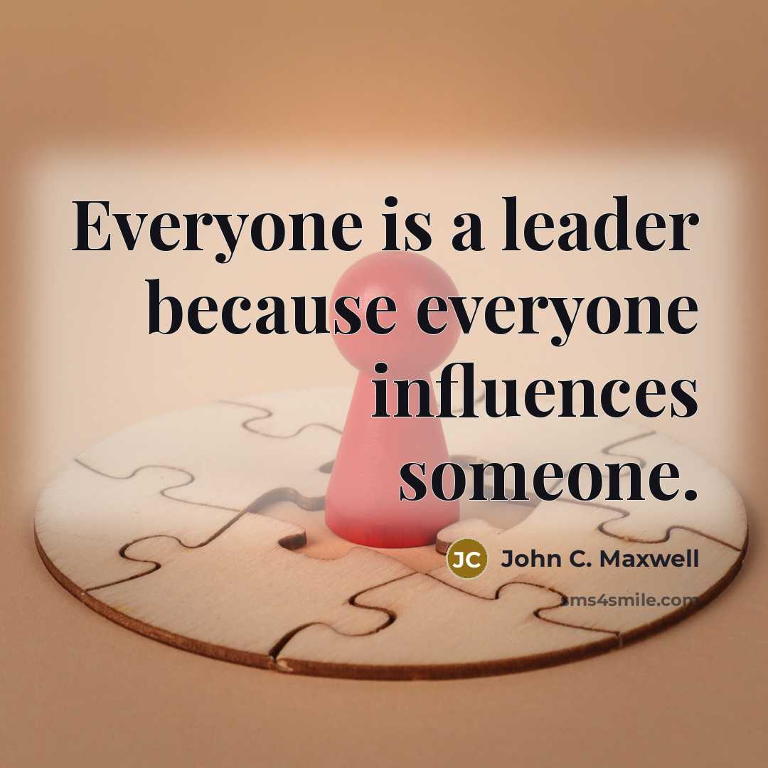“Everyone is a leader because everyone influences someone.” quote by John C. Maxwell