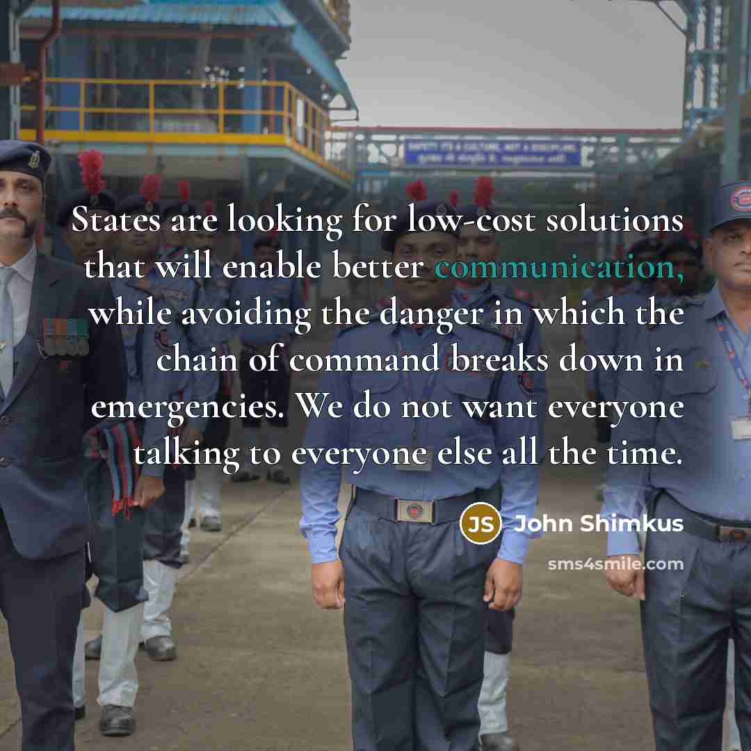 “States are looking for low-cost solutions that will enable better communication, while avoiding the danger in which the chain of command breaks down in emergencies. We do not want everyone talking to everyone else all the time.” quote by John Shimkus