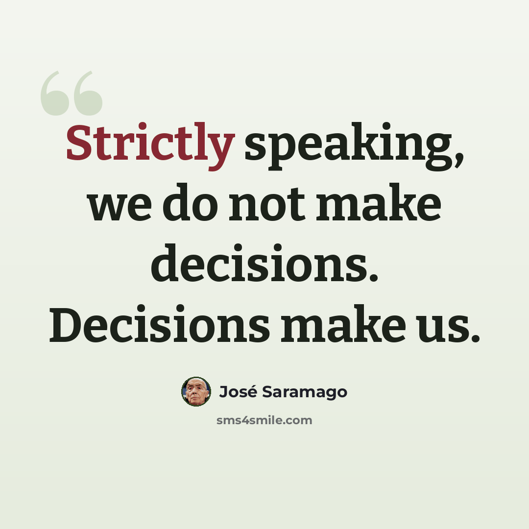 “Strictly speaking, we do not make decisions. Decisions make us.” quote by Jose Saramago