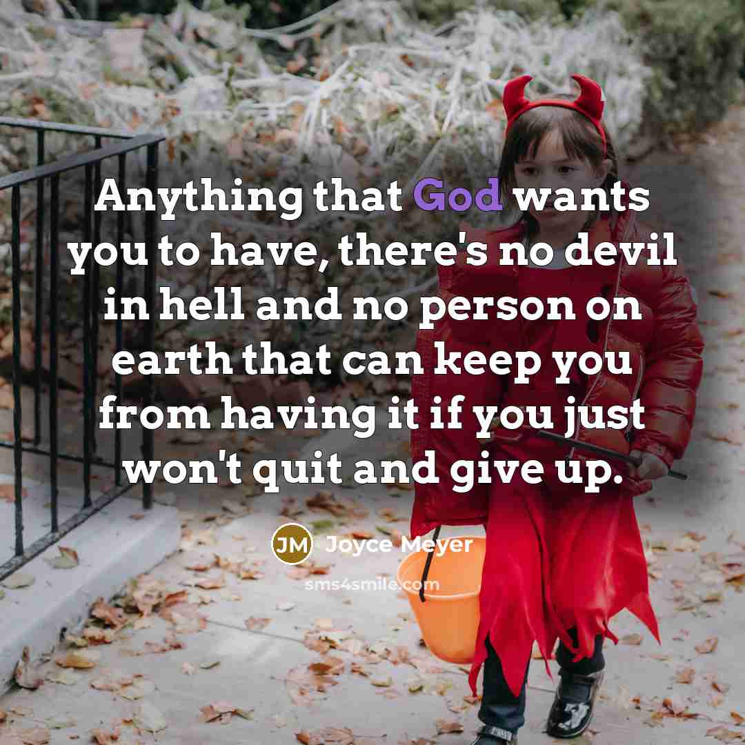 “Anything that God wants you to have, there's no devil in hell and no person on earth that can keep you from having it if you just won't quit and give up.” quote by Joyce Meyer