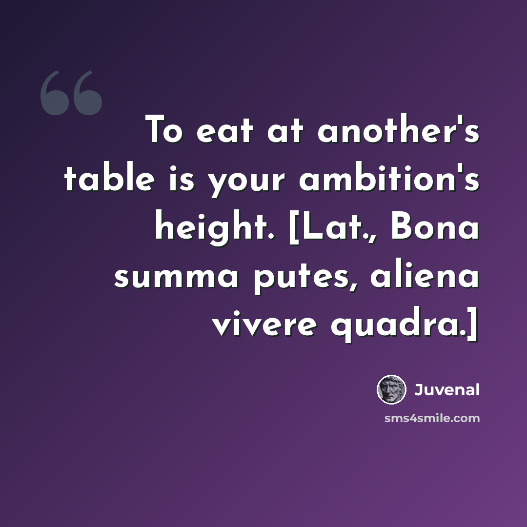“To eat at another's table is your ambition's height. [Lat., Bona summa putes, aliena vivere quadra.]” quote by Juvenal