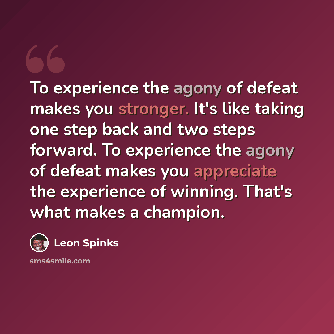 “To experience the agony of defeat makes you stronger. It's like taking one step back and two steps forward. To experience the agony of defeat makes you appreciate the experience of winning. That's what makes a champion.” quote by Leon Spinks