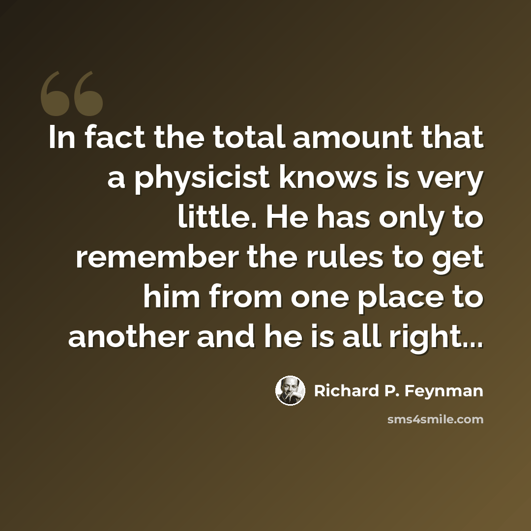 “In fact the total amount that a physicist knows is very little. He has only to remember the rules to get him from one place to another and he is all right...” quote by Richard P. Feynman