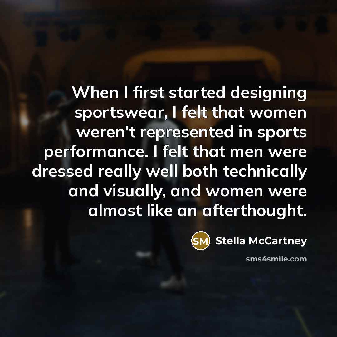 “When I first started designing sportswear, I felt that women weren't represented in sports performance. I felt that men were dressed really well both technically and visually, and women were almost like an afterthought.” quote by Stella McCartney