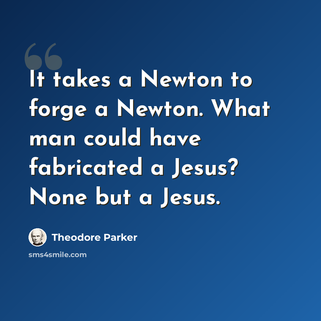 “It takes a Newton to forge a Newton. What man could have fabricated a Jesus? None but a Jesus.” quote by Theodore Parker