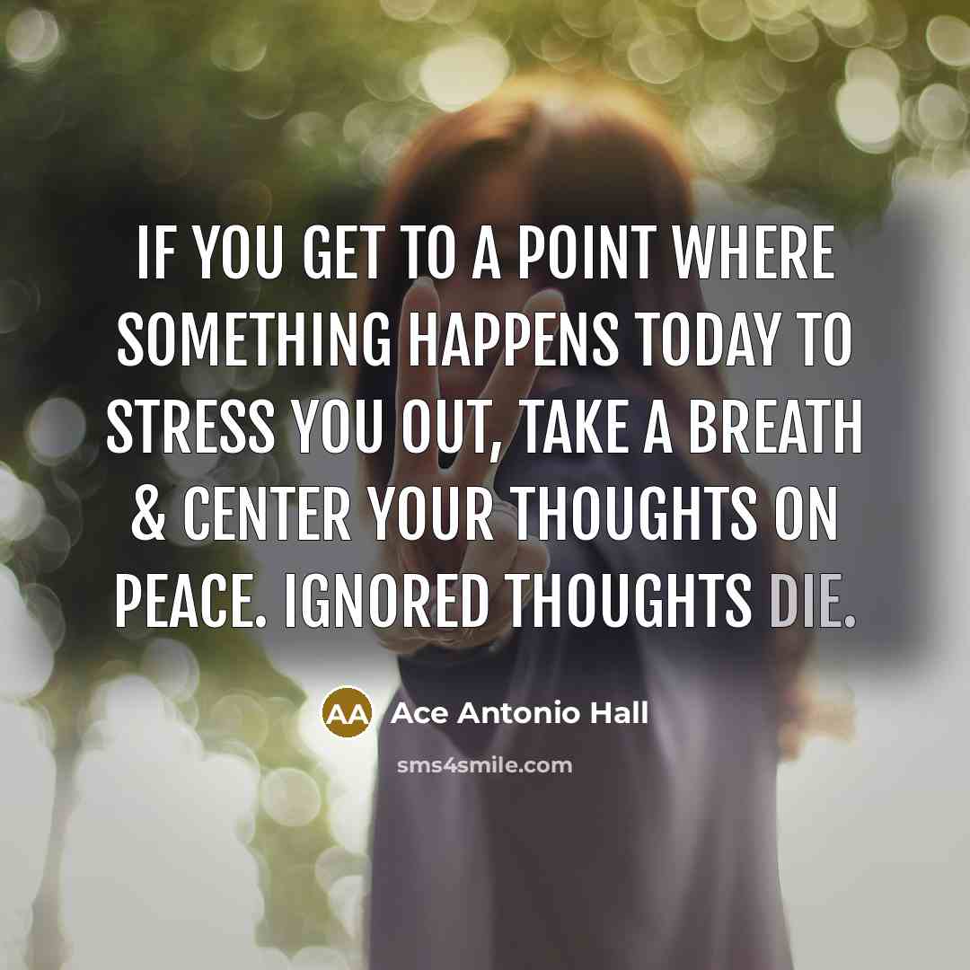 “If you get to a point where something happens today to stress you out, take a breath & center your thoughts on peace. Ignored thoughts die.” quote by Ace Antonio Hall