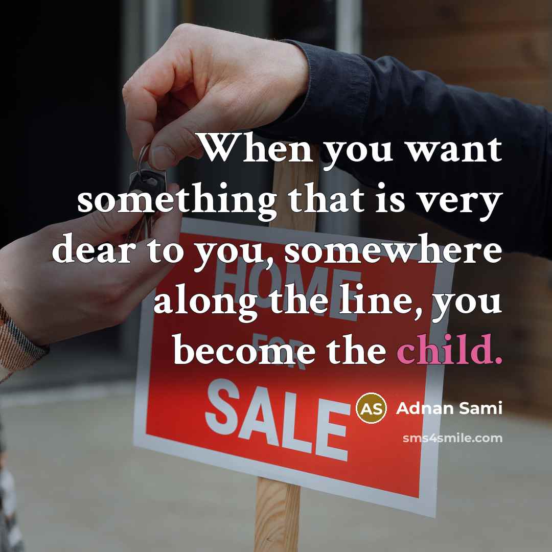 “When you want something that is very dear to you, somewhere along the line, you become the child.” quote by Adnan Sami