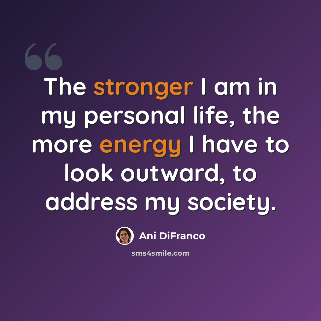 “The stronger I am in my personal life, the more energy I have to look outward, to address my society.” quote by Ani DiFranco