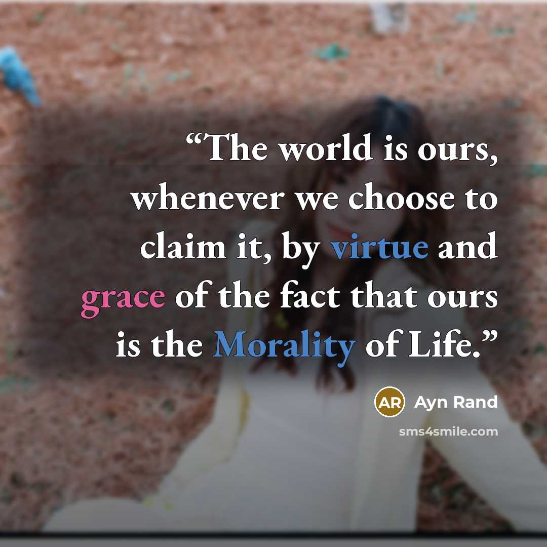 “The world is ours, whenever we choose to claim it, by virtue and grace of the fact that ours is the Morality of Life.” quote by Ayn Rand