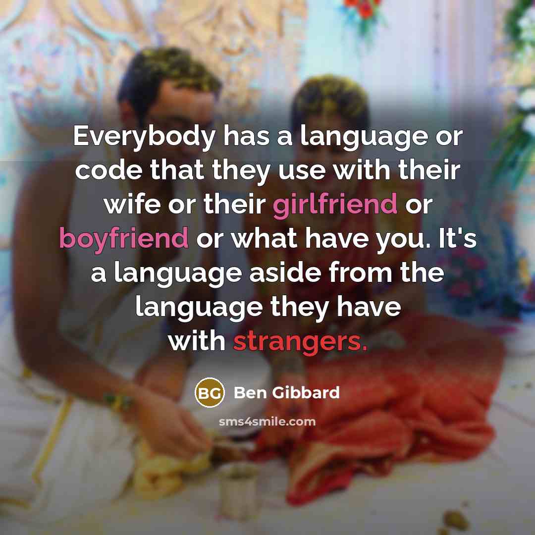 “Everybody has a language or code that they use with their wife or their girlfriend or boyfriend or what have you. It's a language aside from the language they have with strangers.” quote by Ben Gibbard