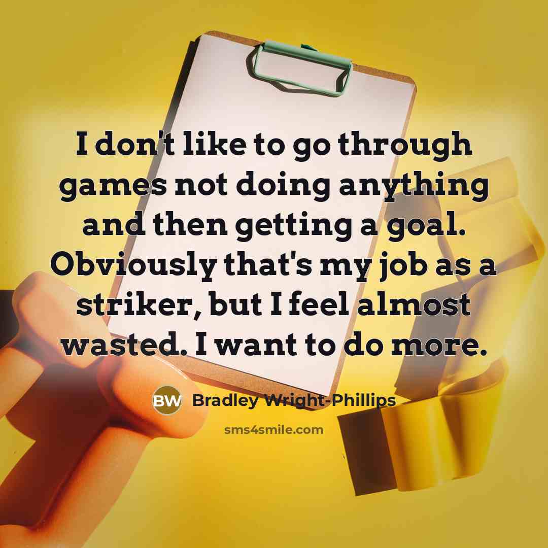 “I don't like to go through games not doing anything and then getting a goal. Obviously that's my job as a striker, but I feel almost wasted. I want to do more.” quote by Bradley Wright-Phillips