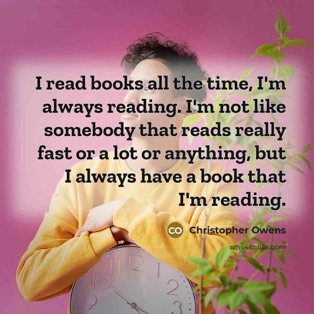 “I read books all the time, I'm always reading. I'm not like somebody that reads really fast or a lot or anything, but I always have a book that I'm reading.” quote by Christopher Owens