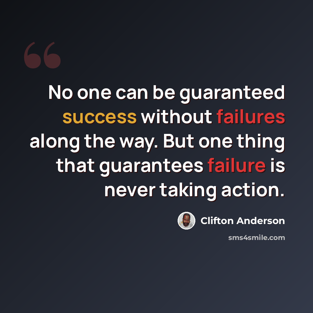 “No one can be guaranteed success without failures along the way. But one thing that guarantees failure is never taking action.” quote by Clifton Anderson
