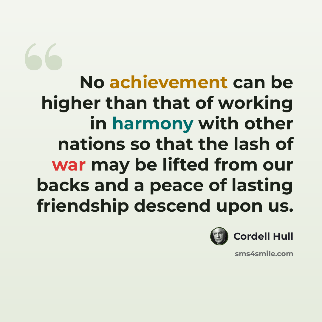 “No achievement can be higher than that of working in harmony with other nations so that the lash of war may be lifted from our backs and a peace of lasting friendship descend upon us.” quote by Cordell Hull