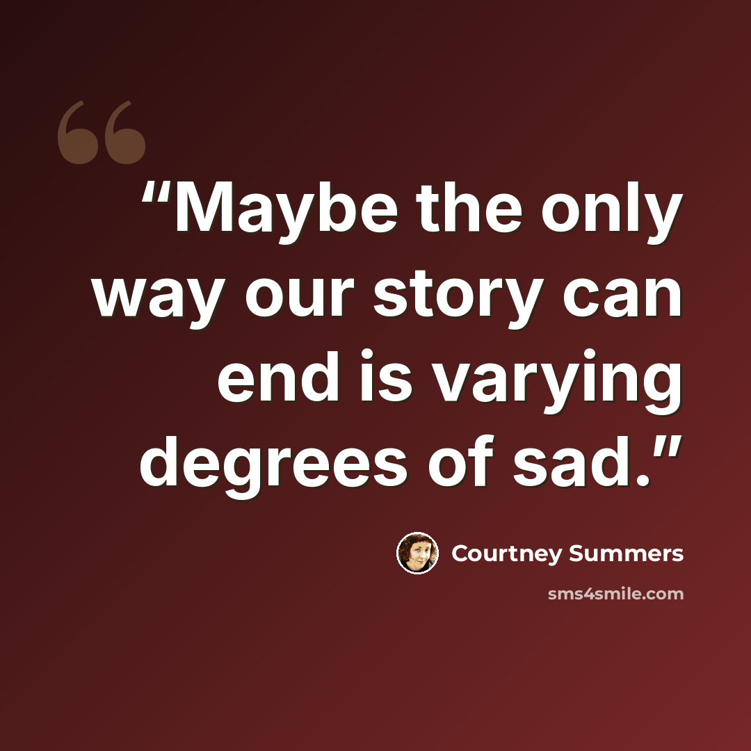 “Maybe the only way our story can end is varying degrees of sad.” quote by Courtney Summers