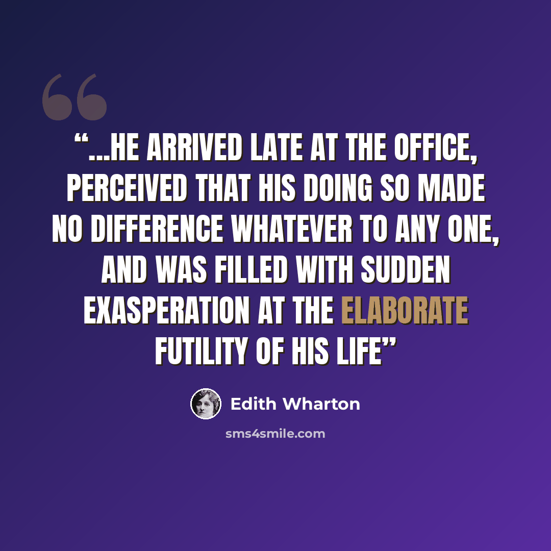 “...he arrived late at the office, perceived that his doing so made no difference whatever to any one, and was filled with sudden exasperation at the elaborate futility of his life” quote by Edith Wharton