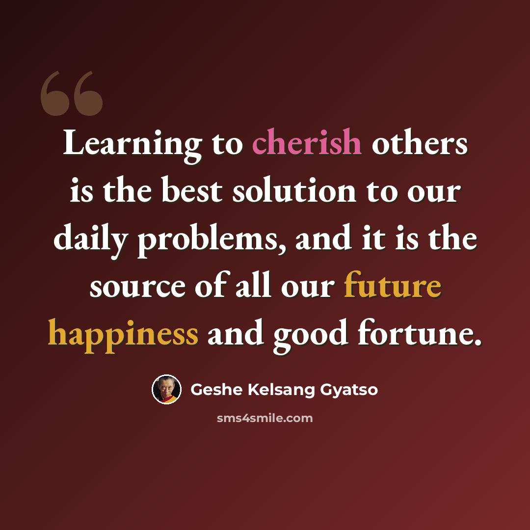 “Learning to cherish others is the best solution to our daily problems, and it is the source of all our future happiness and good fortune.” quote by Geshe Kelsang Gyatso