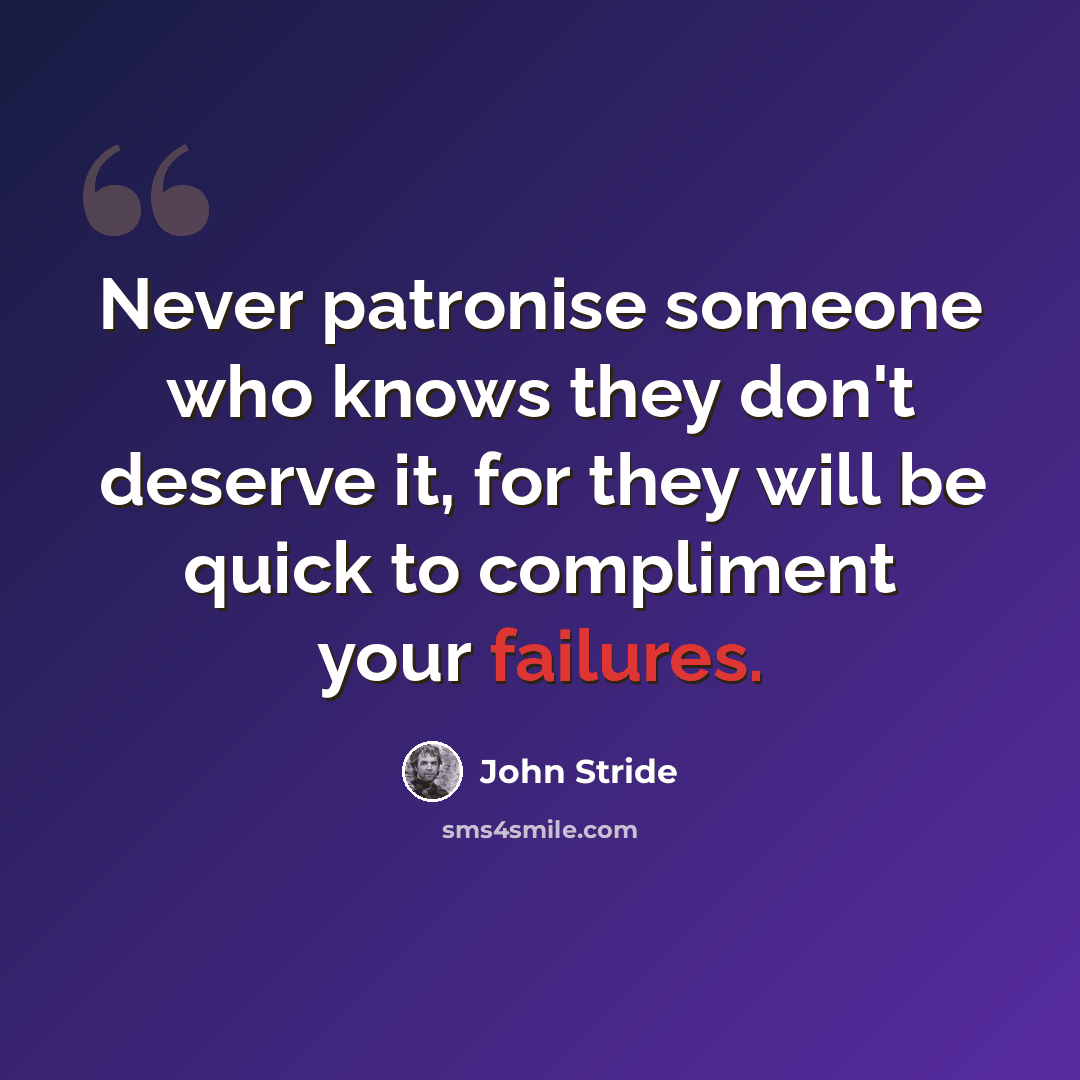 “Never patronise someone who knows they don't deserve it, for they will be quick to compliment your failures.” quote by John Stride