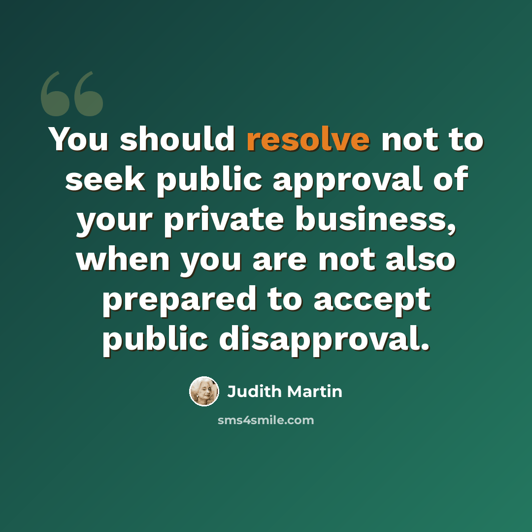 “You should resolve not to seek public approval of your private business, when you are not also prepared to accept public disapproval.” quote by Judith Martin
