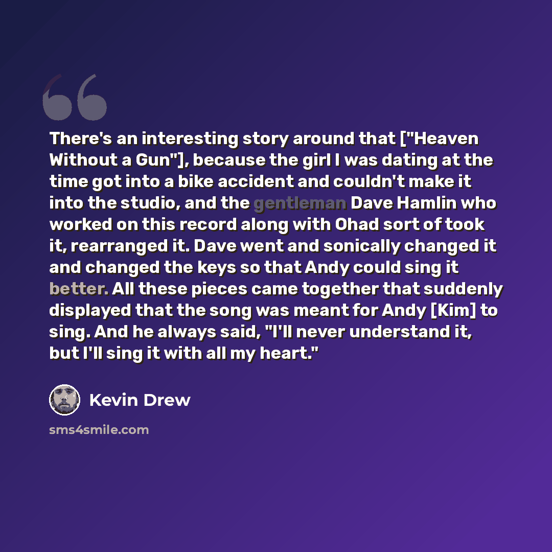 “There's an interesting story around that ["Heaven Without a Gun"], because the girl I was dating at the time got into a bike accident and couldn't make it into the studio, and the gentleman Dave Hamlin who worked on this record along with Ohad sort of took it, rearranged it. Dave went and…” quote by Kevin Drew