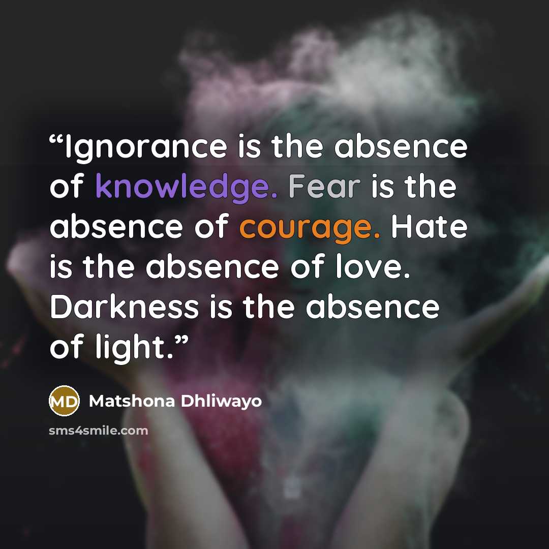 “Ignorance is the absence of knowledge. Fear is the absence of courage. Hate is the absence of love. Darkness is the absence of light.” quote by Matshona Dhliwayo