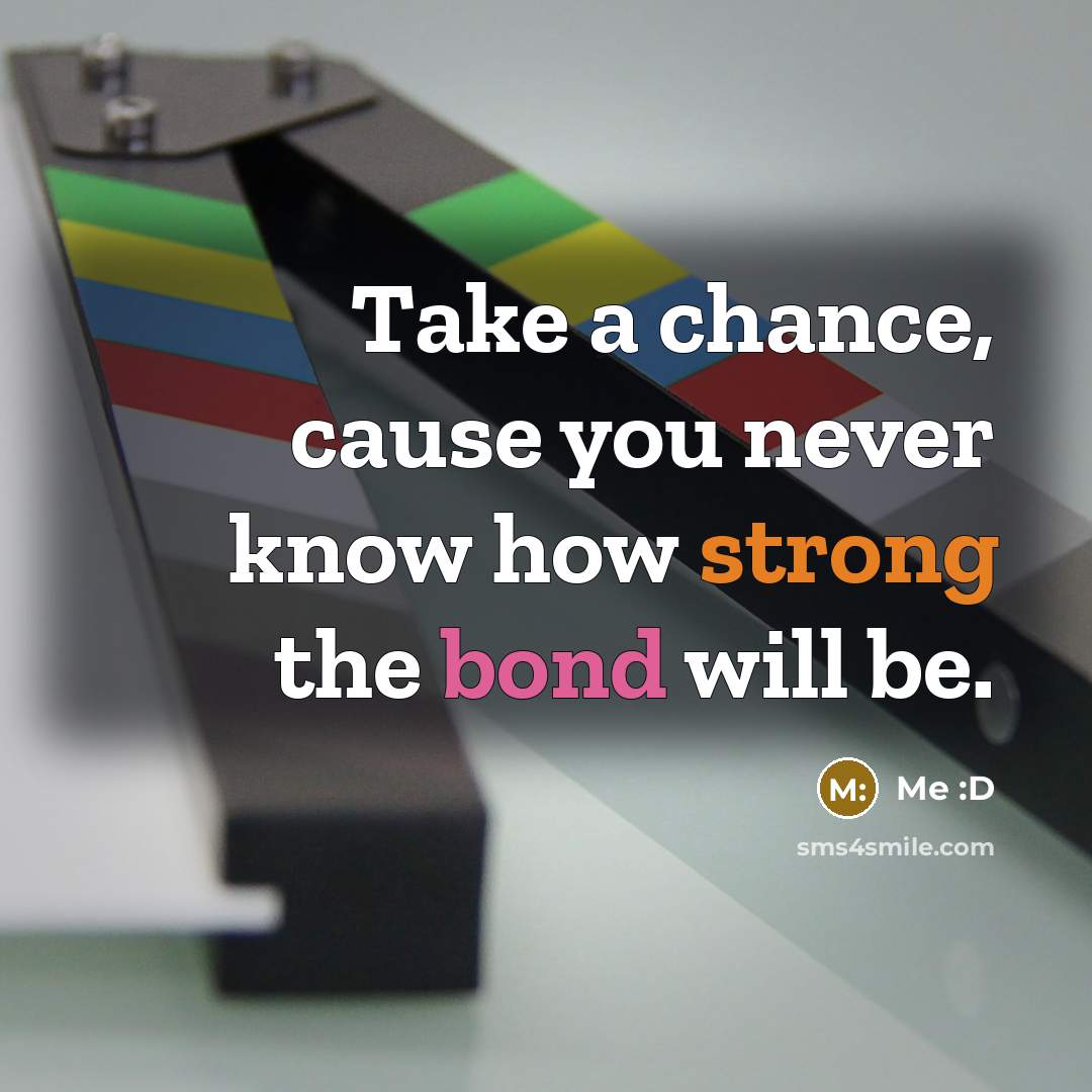 “Take a chance, cause you never know how strong the bond will be.” quote by Me :D
