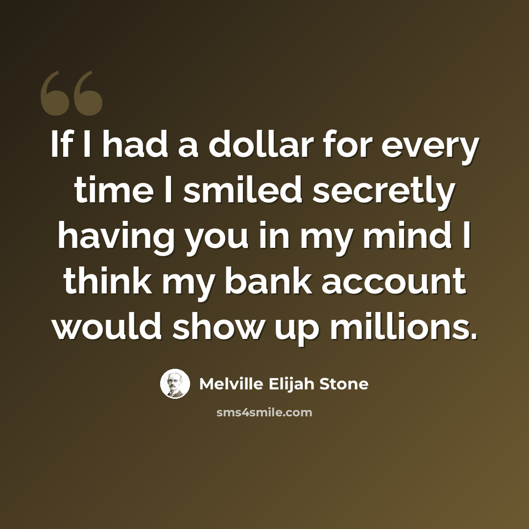 “If I had a dollar for every time I smiled secretly having you in my mind I think my bank account would show up millions.” quote by Melville Elijah Stone