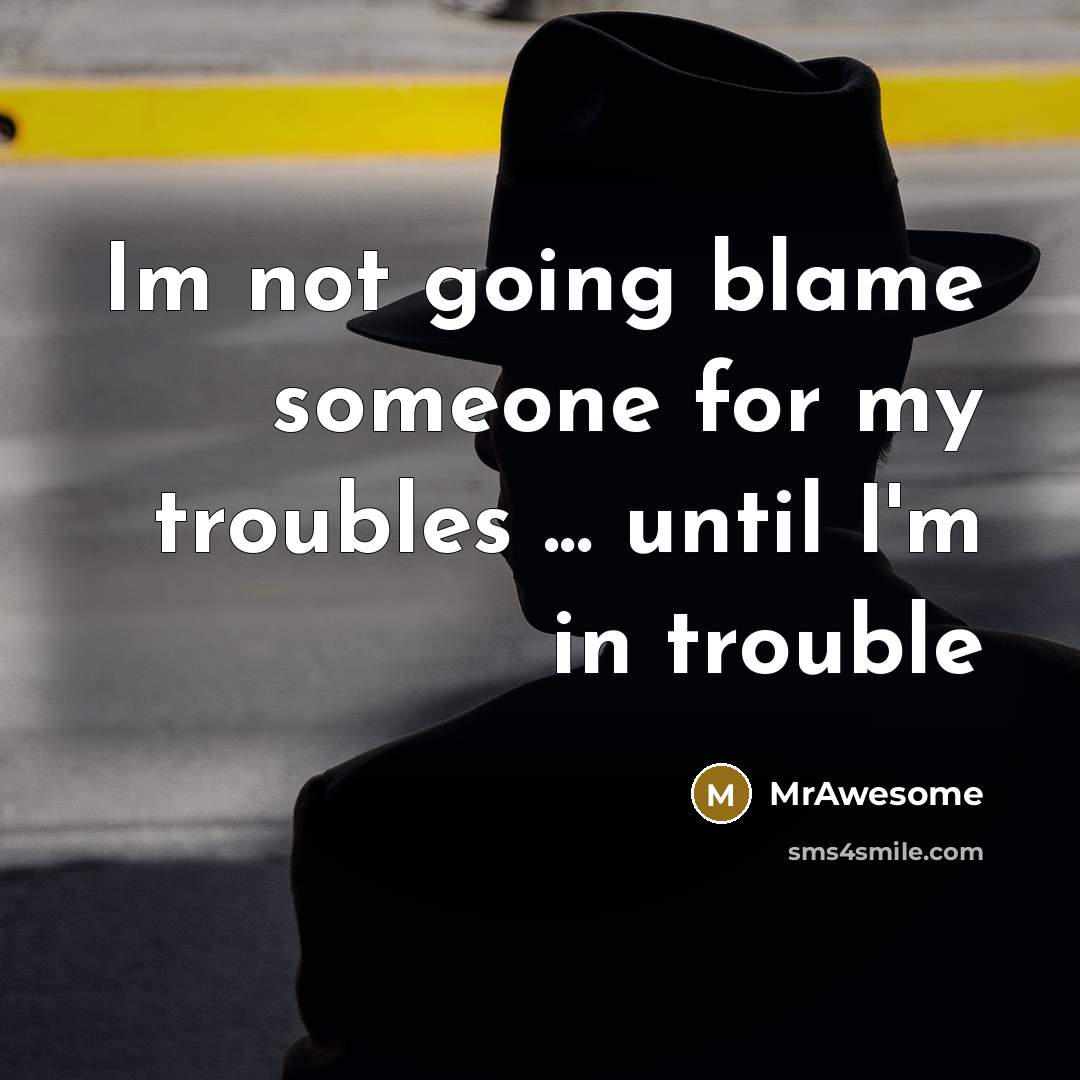 “Im not going blame someone for my troubles ... until I'm in trouble” quote by MrAwesome