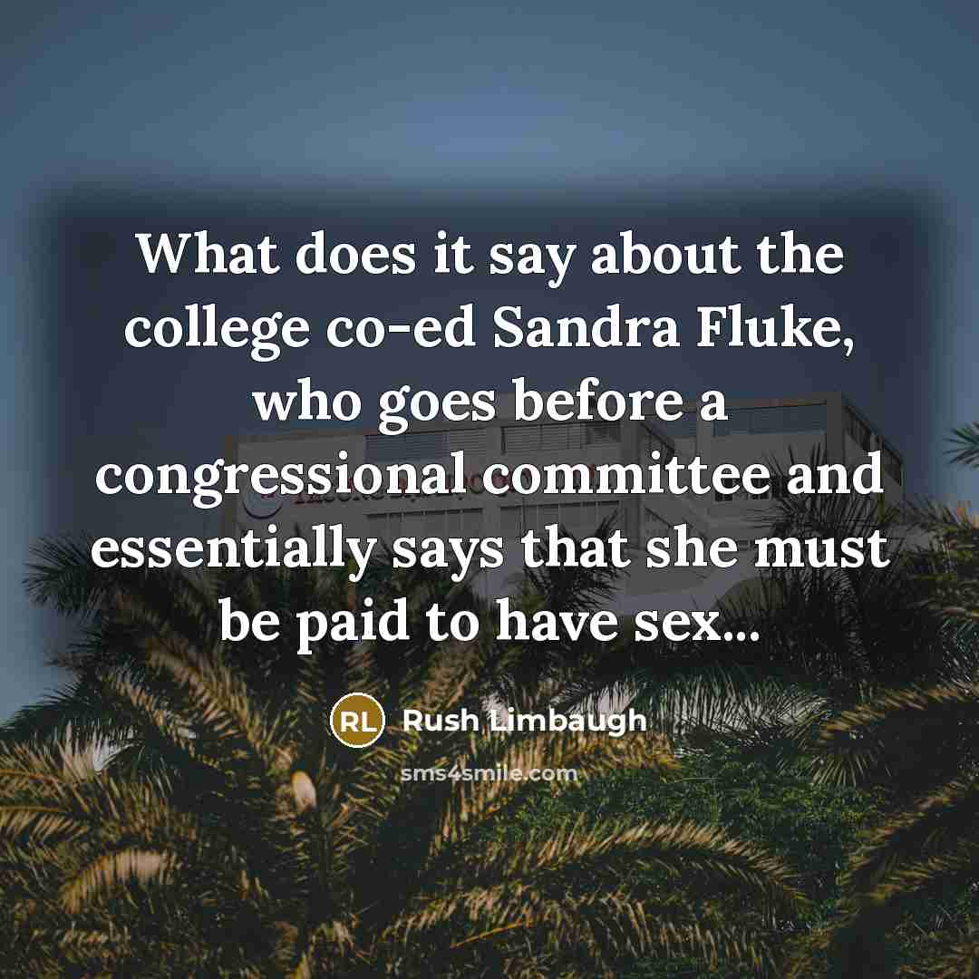 “What does it say about the college co-ed Sandra Fluke, who goes before a congressional committee and essentially says that she must be paid to have sex...” quote by Rush Limbaugh