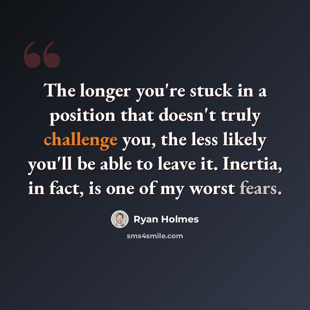 “The longer you're stuck in a position that doesn't truly challenge you, the less likely you'll be able to leave it. Inertia, in fact, is one of my worst fears.” quote by Ryan Holmes
