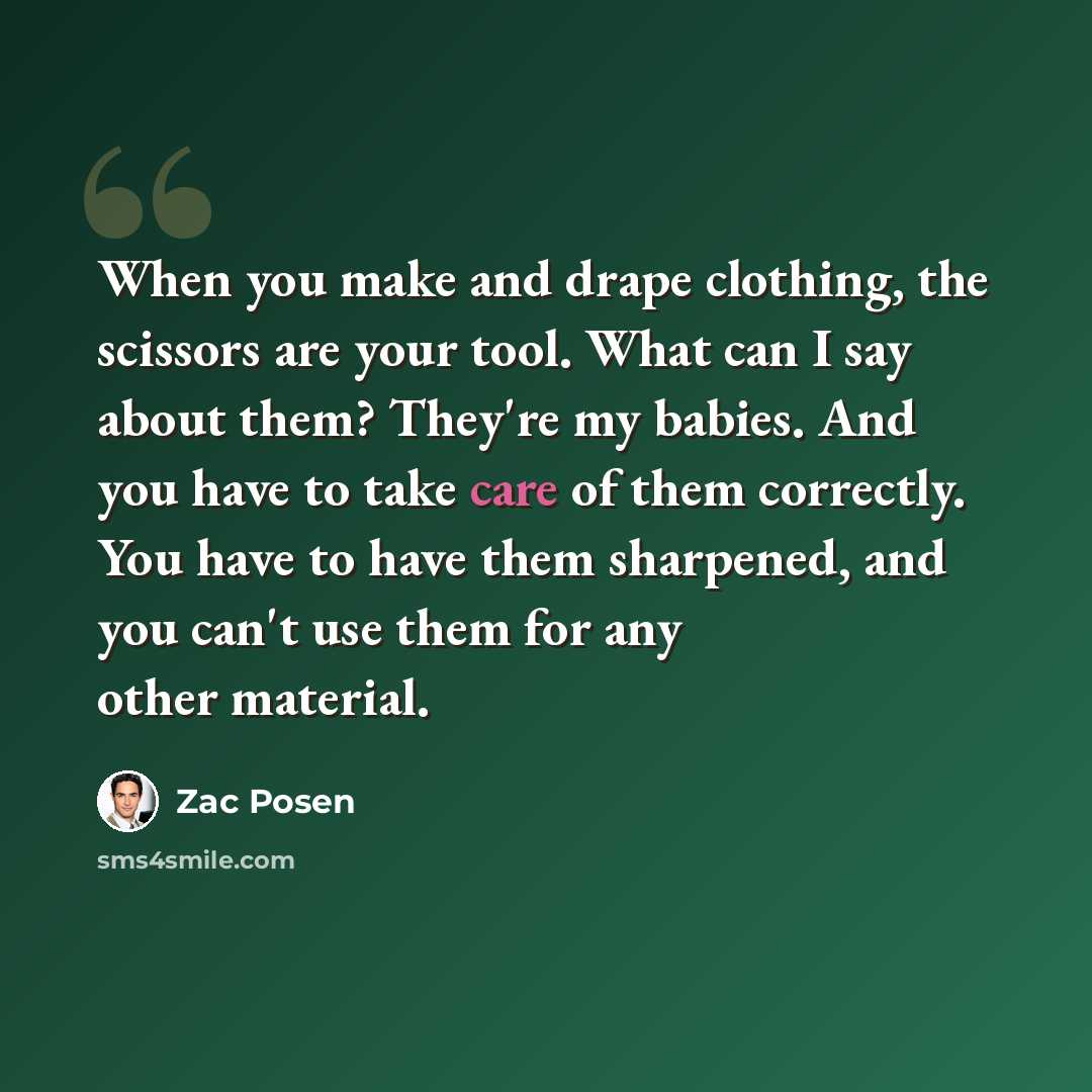 “When you make and drape clothing, the scissors are your tool. What can I say about them? They're my babies. And you have to take care of them correctly. You have to have them sharpened, and you can't use them for any other material.” quote by Zac Posen